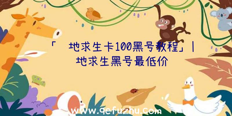 「绝地求生卡100黑号教程」|绝地求生黑号最低价